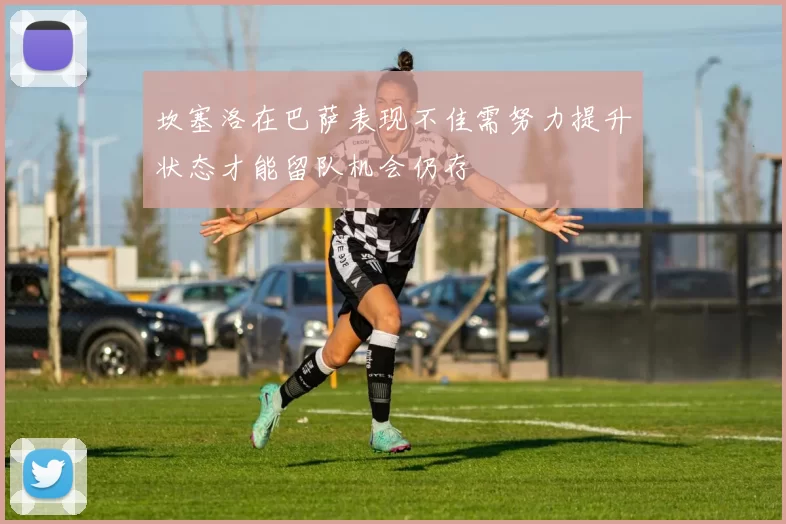 坎塞洛在巴萨表现不佳需努力提升状态才能留队机会仍存