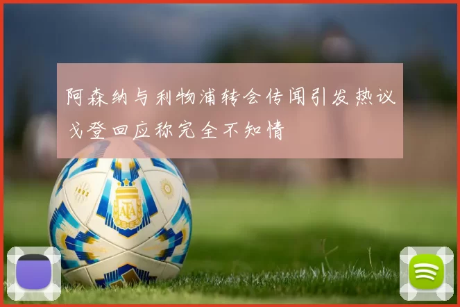 阿森纳与利物浦转会传闻引发热议戈登回应称完全不知情