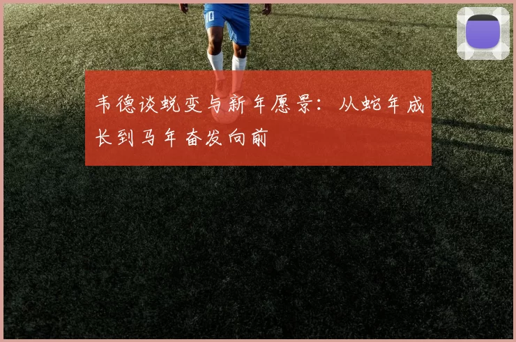 韦德谈蜕变与新年愿景：从蛇年成长到马年奋发向前