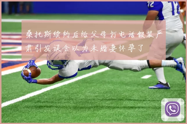桑托斯续约后给父母打电话假装严肃引发误会以为未婚妻怀孕了