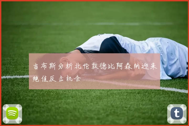 吉布斯分析北伦敦德比阿森纳迎来绝佳反击机会