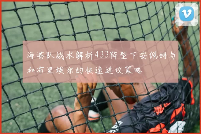 海港队战术解析433阵型下安佩姆与加布里埃尔的快速进攻策略