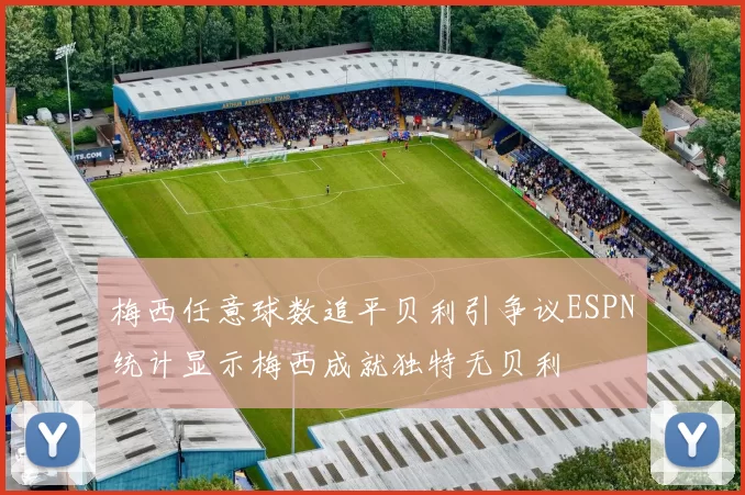 梅西任意球数追平贝利引争议ESPN统计显示梅西成就独特无贝利