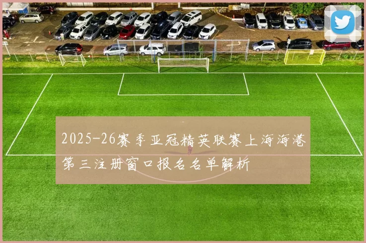 2025-26赛季亚冠精英联赛上海海港第三注册窗口报名名单解析