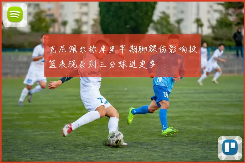 克尼佩尔称库里早期脚踝伤影响投篮表现否则三分球进更多