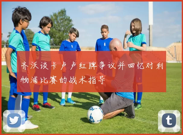 齐沃谈卡卢卢红牌争议并回忆对利物浦比赛的战术指导