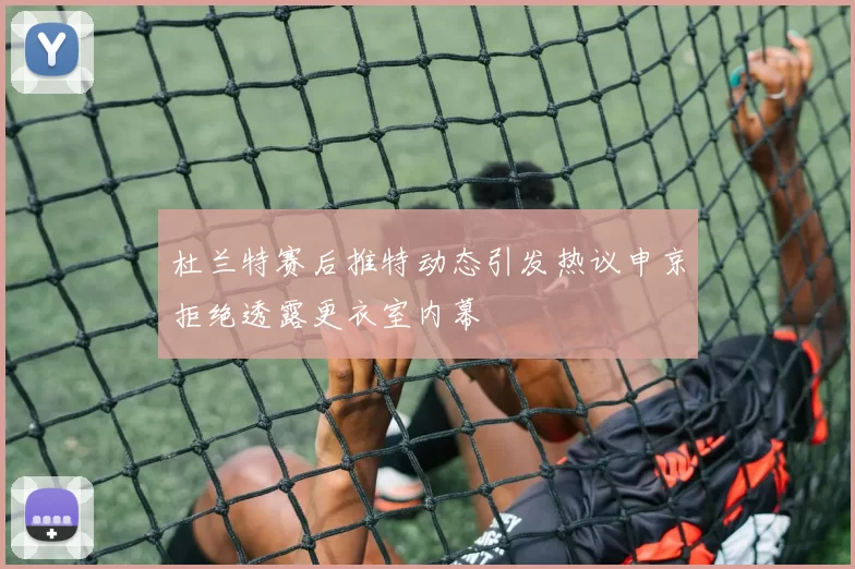 杜兰特赛后推特动态引发热议申京拒绝透露更衣室内幕