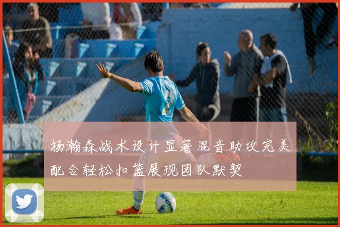 杨瀚森战术设计显著混音助攻完美配合轻松扣篮展现团队默契