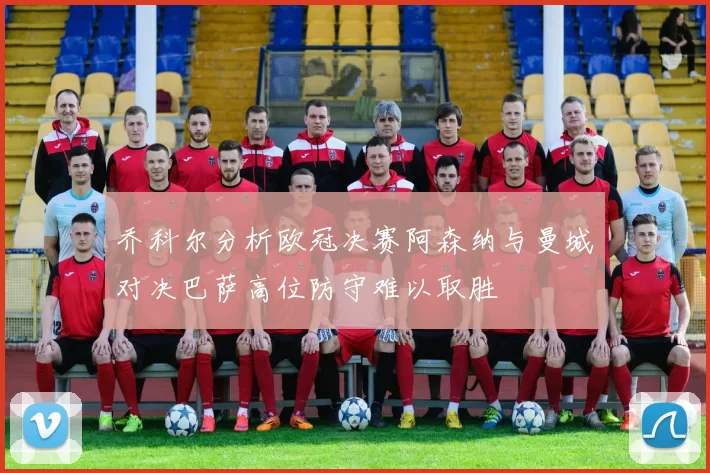 乔科尔分析欧冠决赛阿森纳与曼城对决巴萨高位防守难以取胜