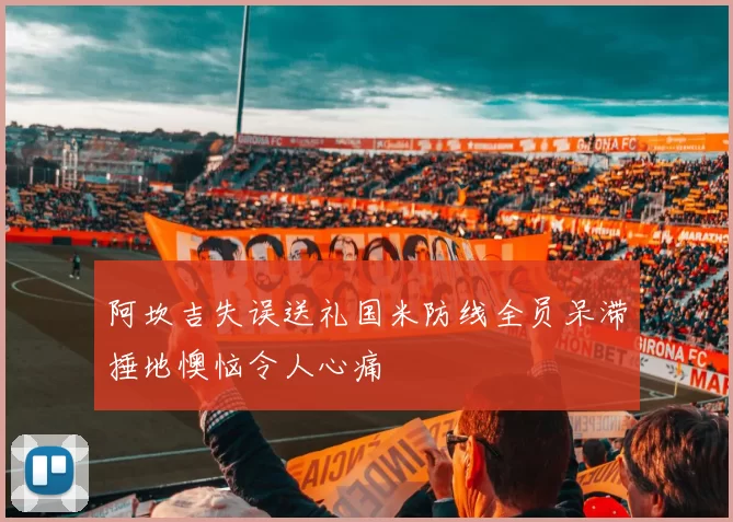 阿坎吉失误送礼国米防线全员呆滞捶地懊恼令人心痛