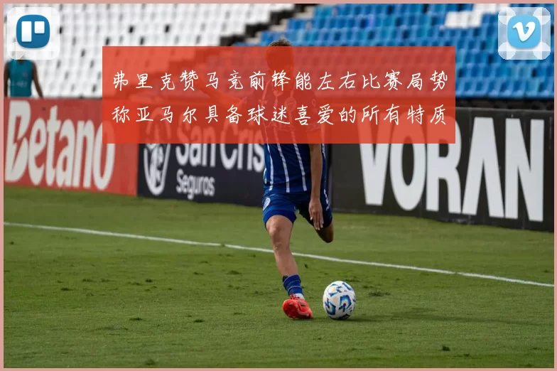 弗里克赞马竞前锋能左右比赛局势称亚马尔具备球迷喜爱的所有特质