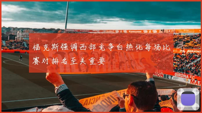 福克斯强调西部竞争白热化每场比赛对排名至关重要