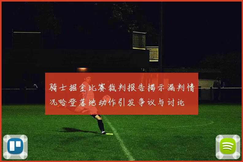 骑士掘金比赛裁判报告揭示漏判情况哈登落地动作引发争议与讨论