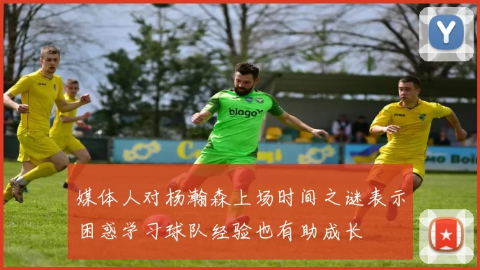 媒体人对杨瀚森上场时间之谜表示困惑学习球队经验也有助成长