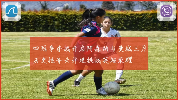 四冠争夺战开启阿森纳与曼城三月历史性齐头并进挑战英超荣耀