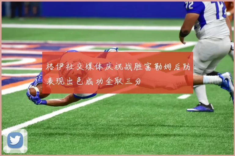 格伊社交媒体庆祝战胜富勒姆后防表现出色成功全取三分