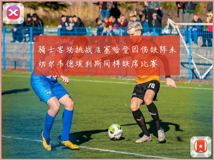 骑士客场挑战活塞哈登因伤缺阵米切尔韦德埃利斯同样缺席比赛